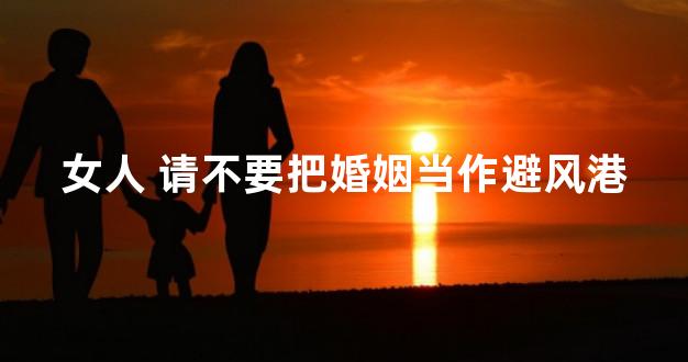 女人 请不要把婚姻当作避风港